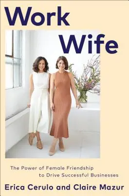 Work Wife: Puterea prieteniei feminine de a conduce afaceri de succes - Work Wife: The Power of Female Friendship to Drive Successful Businesses