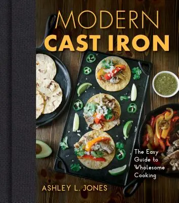 Fonta modernă: Ghidul complet pentru selectarea, condimentarea, gătitul și multe altele - Modern Cast Iron: The Complete Guide to Selecting, Seasoning, Cooking, and More