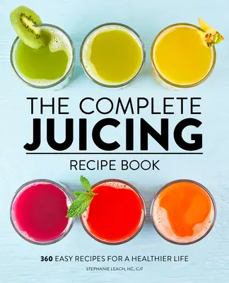 Cartea completă de rețete Juicing: 360 de rețete ușoare pentru o viață mai sănătoasă - The Complete Juicing Recipe Book: 360 Easy Recipes for a Healthier Life