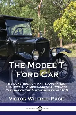 Mașina Ford Model T: Construcția, piesele, funcționarea și repararea sa - Tratat ilustrat al unui mecanic despre automobil din 1915 - The Model T Ford Car: Its Construction, Parts, Operation and Repair - A Mechanic's Illustrated Treatise on the Automobile from 1915