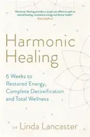 Vindecarea armonică - 6 săptămâni către energie refăcută, detoxifiere completă și bunăstare totală - Harmonic Healing - 6 Weeks to Restored Energy, Complete Detoxification and Total Wellness
