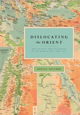 Dislocarea Orientului: Hărțile britanice și crearea Orientului Mijlociu, 1854-1921 - Dislocating the Orient: British Maps and the Making of the Middle East, 1854-1921