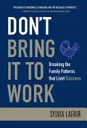 Don't Bring It to Work: Spargerea tiparelor familiale care limitează succesul - Don't Bring It to Work: Breaking the Family Patterns That Limit Success