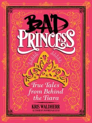 Prințesa rea: Povești adevărate din spatele tiarei: Povești adevărate din spatele tiarei - Bad Princess: True Tales from Behind the Tiara: True Tales from Behind the Tiara