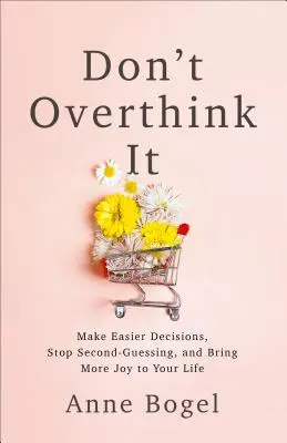 Don't Overthink It: Make Easier Decisions, Stop Second-Guessing, and Bring More Joy to Your Life (Ia decizii mai ușor, nu mai pune întrebări și adu mai multă bucurie în viața ta) - Don't Overthink It: Make Easier Decisions, Stop Second-Guessing, and Bring More Joy to Your Life