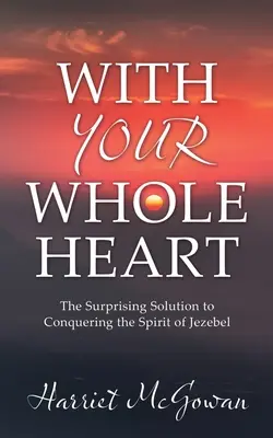 Cu toată inima ta: Soluția surprinzătoare pentru cucerirea Duhului Izabelei (The Surprising Solution to Conquering the Spirit of Jezebel) - With Your Whole Heart: The Surprising Solution to Conquering the Spirit of Jezebel