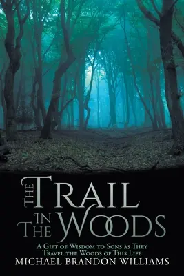 Traseul în pădure: Un dar de înțelepciune pentru fii pe măsură ce călătoresc prin pădurile acestei vieți - The Trail in the Woods: A Gift of Wisdom to Sons as They Travel the Woods of This Life