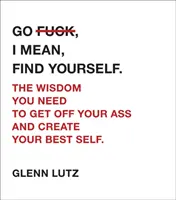 Go F*ck, adică, Găsește-te pe tine însuți..: The Wisdom You Need to Get Off Your Ass and Create Your Best Self. - Go F*ck, I Mean, Find Yourself.: The Wisdom You Need to Get Off Your Ass and Create Your Best Self.