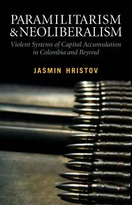 Paramilitarism și neoliberalism: Sisteme violente de acumulare a capitalului în Columbia și nu numai: Sisteme violente de acumulare a capitalului în Columbia - Paramilitarism and Neoliberalism: Violent Systems of Capital Accumulation in Colombia and Beyond: Violent Systems of Capital Accumulation in Colombia