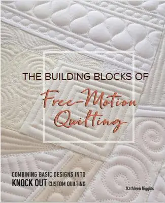 The Building Blocks of Free-Motion Quilting: Combinarea modelelor de bază în quilting personalizat Knock-Out - The Building Blocks of Free-Motion Quilting: Combining Basic Designs Into Knock-Out Custom Quilting