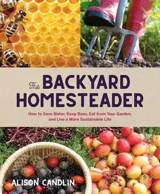 Backyard Homesteader: Cum să economisești apă, să păstrezi albinele, să mănânci din grădina ta și să trăiești o viață mai durabilă - Backyard Homesteader: How to Save Water, Keep Bees, Eat from Your Garden, and Live a More Sustainable Life