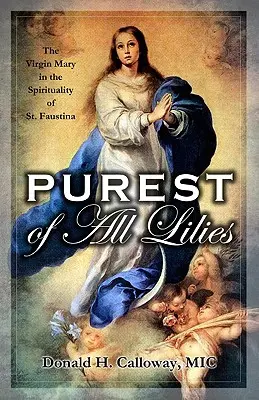 Cel mai pur dintre toți crinii: Fecioara Maria în spiritualitatea Sfintei Faustina: The Virgin Mary in the Spirituality of St. - Purest of All Lilies: The Virgin Mary in the Spirituality of St. Faustina