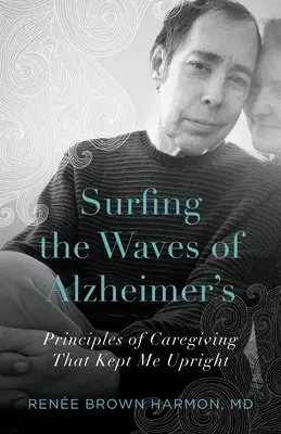 Surfing the Waves of Alzheimer's: Principii de îngrijire care m-au ținut în picioare - Surfing the Waves of Alzheimer's: Principles of Caregiving That Kept Me Upright