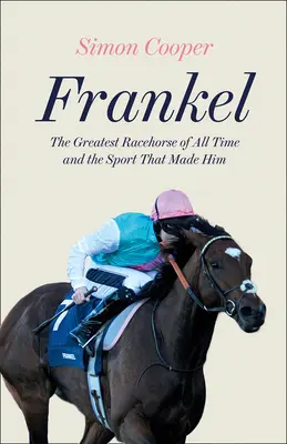 Frankel: Cel mai mare cal de curse din toate timpurile și sportul care l-a făcut - Frankel: The Greatest Racehorse of All Time and the Sport That Made Him