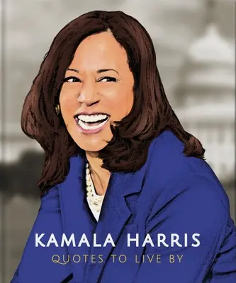Kamala Harris: Quotes to Live by: O colecție de mai mult de 150 de citate care reafirmă viața - Kamala Harris: Quotes to Live by: A Life-Affirming Collection of More Than 150 Quotes