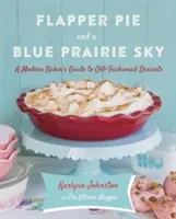 Flapper Pie and a Blue Prairie Sky: Ghidul unui brutar modern pentru deserturi de modă veche - Flapper Pie and a Blue Prairie Sky: A Modern Baker's Guide to Old-Fashioned Desserts