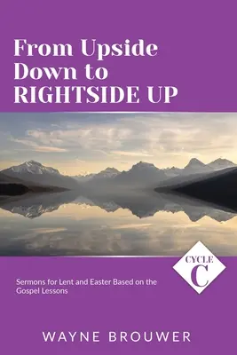 From Upside Down to Rightside Up: Ciclul C de predici pentru Postul Mare și Paște bazate pe lecțiile Evangheliei - From Upside Down to Rightside Up: Cycle C Sermons for Lent and Easter Based on the Gospel Lessons