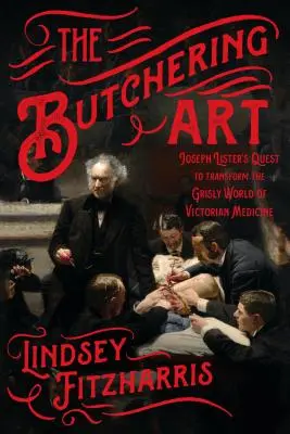 Arta măcelăririi: Căutarea lui Joseph Lister de a transforma lumea sinistră a medicinei victoriene - The Butchering Art: Joseph Lister's Quest to Transform the Grisly World of Victorian Medicine
