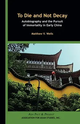 A muri și a nu decădea: Autobiografia și căutarea nemuririi în China timpurie - To Die and Not Decay: Autobiography and the Pursuit of Immortality in Early China