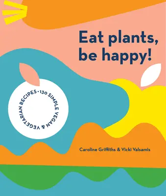 Mănâncă plante, fii fericit: 130 de rețete simple vegane și vegetariene - Eat Plants, Be Happy: 130 Simple Vegan and Vegetarian Recipes