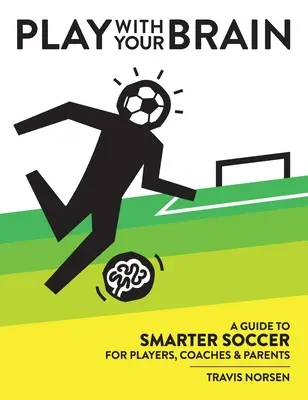 Joacă cu creierul tău: Un ghid pentru un fotbal mai inteligent pentru jucători, antrenori și părinți - Play With Your Brain: A Guide to Smarter Soccer for Players, Coaches, and Parents
