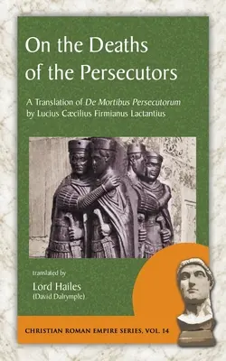 Despre morțile persecutorilor: O traducere a De Mortibus Persecutorum de Lucius Caecilius Firmianus Lactantius - On the Deaths of the Persecutors: A Translation of De Mortibus Persecutorum by Lucius Caecilius Firmianus Lactantius