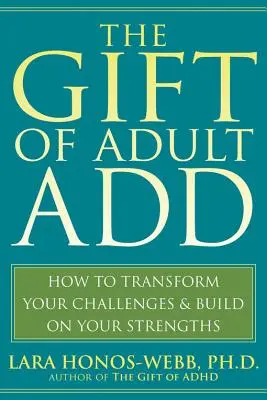 Darul adultului Add: Cum să-ți transformi provocările și să te bazezi pe punctele tale forte - The Gift of Adult Add: How to Transform Your Challenges and Build on Your Strengths