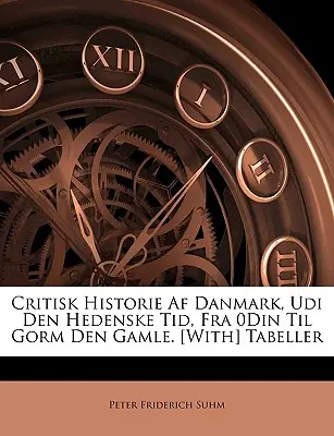 Critisk Historie AF Danmark, Udi Den Hedenske Tid, Fra 0din Til Gorm Den Gamle. [Cu] Tabeller - Critisk Historie AF Danmark, Udi Den Hedenske Tid, Fra 0din Til Gorm Den Gamle. [With] Tabeller