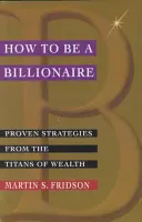 Cum să fii miliardar: Strategii dovedite de la titanii bogăției - How to Be a Billionaire: Proven Strategies from the Titans of Wealth
