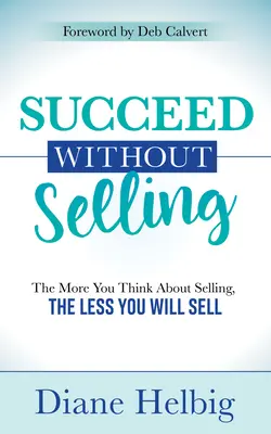 Succes fără a vinde: Cu cât te gândești mai mult la vânzare, cu atât vei vinde mai puțin - Succeed Without Selling: The More You Think about Selling, the Less You Will Sell