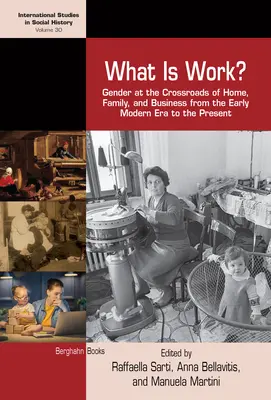 Ce este munca? Gender at the Crossroads of Home, Family, and Business from the Early Modern Era to the Present - What Is Work?: Gender at the Crossroads of Home, Family, and Business from the Early Modern Era to the Present