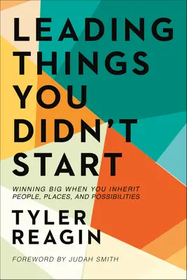Leading Things You Didn't Start: Winning Big When You Inherit People, Places, and Possibilities (Câștig mare când moștenești oameni, locuri și posibilități) - Leading Things You Didn't Start: Winning Big When You Inherit People, Places, and Possibilities