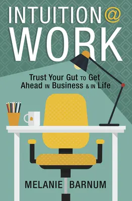 Intuiția la locul de muncă: Trust Your Gut to Get Ahead in Business & in Life - Intuition at Work: Trust Your Gut to Get Ahead in Business & in Life