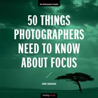 50 de lucruri pe care fotografii trebuie să le știe despre focalizare: Ghidul entuziastului - 50 Things Photographers Need to Know about Focus: An Enthusiast's Guide