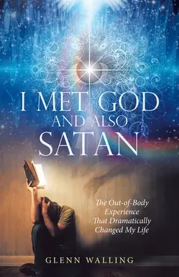 L-am întâlnit pe Dumnezeu și, de asemenea, pe Satana: The Out-Of-Body Experience That Dramatically Changed My Life - I Met God and Also Satan: The Out-Of-Body Experience That Dramatically Changed My Life
