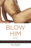 Fă-l praf: Cum să îi oferi sex oral uluitor - Blow Him Away: How to Give Him Mind-Blowing Oral Sex