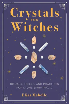 Cristale pentru vrăjitoare: Ritualuri, vrăji și practici pentru magia spiritelor de piatră - Crystals for Witches: Rituals, Spells, and Practices for Stone Spirit Magic