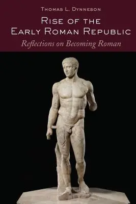Răsăritul Republicii Romane timpurii; Reflecții asupra devenirii romane - Rise of the Early Roman Republic; Reflections on Becoming Roman