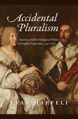Accidental Pluralism: America și politica religioasă a expansiunii engleze, 1497-1662 - Accidental Pluralism: America and the Religious Politics of English Expansion, 1497-1662