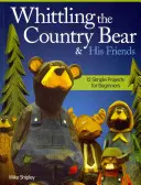 Whittling the Country Bear & His Friends: 12 proiecte simple pentru începători - Whittling the Country Bear & His Friends: 12 Simple Projects for Beginners
