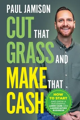 Taie iarba și fă bani: Cum să începi și să dezvolți o afacere de succes în îngrijirea gazonului și a peisagisticii - Cut That Grass and Make That Cash: How to Start and Grow a Successful Lawn Care and Landscaping Business