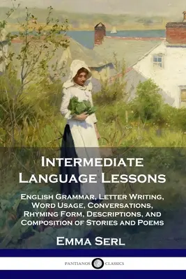 Lecții intermediare de limbă: Gramatică engleză, scriere de scrisori, folosirea cuvintelor, conversații, forma rimei, descrieri și compunerea de povestiri și - Intermediate Language Lessons: English Grammar, Letter Writing, Word Usage, Conversations, Rhyming Form, Descriptions, and Composition of Stories and