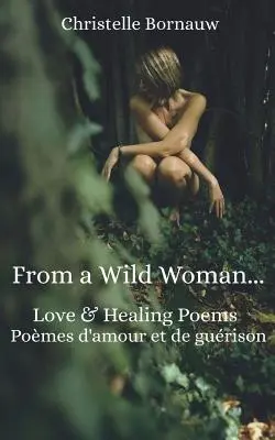 De la o femeie sălbatică: Love & Healing Poems - Pomes d'Amour Et de Gurison - From a Wild Woman: Love & Healing Poems - Pomes d'Amour Et de Gurison