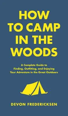 Cum să campezi în pădure: Un ghid complet pentru găsirea, echiparea și bucuria aventurii tale în marea natură - How to Camp in the Woods: A Complete Guide to Finding, Outfitting, and Enjoying Your Adventure in the Great Outdoors