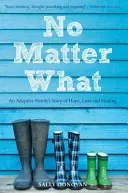 Indiferent de situație: Povestea unei familii adoptive despre speranță, iubire și vindecare (No Matter What: An Adoptive Family's Story of Hope, Love and Healing) - No Matter What: An Adoptive Family's Story of Hope, Love and Healing