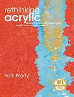 Regândirea acrilului: Radical Solutions for Exploiting the World's Most Versatile Medium (Soluții radicale pentru exploatarea celui mai versatil mediu din lume) - Rethinking Acrylic: Radical Solutions for Exploiting the World's Most Versatile Medium