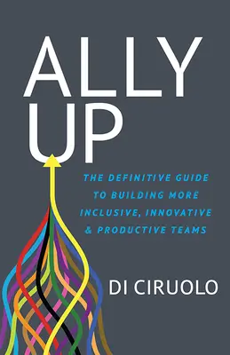 Ally Up: The Definitive Guide to Building More Inclusive, Innovative, and Productive Teams (Ghidul definitiv pentru crearea unor echipe mai incluzive, inovatoare și productive) - Ally Up: The Definitive Guide to Building More Inclusive, Innovative, and Productive Teams