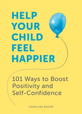Ajută-ți copilul să se simtă mai fericit: 101 moduri de a stimula pozitivitatea și încrederea în sine - Help Your Child Feel Happier: 101 Ways to Boost Positivity and Self-Confidence
