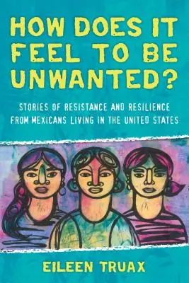 Cum se simte să fii nedorit? Povești de rezistență și reziliență ale mexicanilor care trăiesc în Statele Unite - How Does It Feel to Be Unwanted?: Stories of Resistance and Resilience from Mexicans Living in the United States