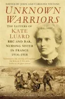 Războinici necunoscuți: Scrisorile lui Kate Luard Rrc și Bar, soră medicală în Franța 1914-1918 - Unknown Warriors: The Letters of Kate Luard Rrc and Bar, Nursing Sister in France 1914-1918